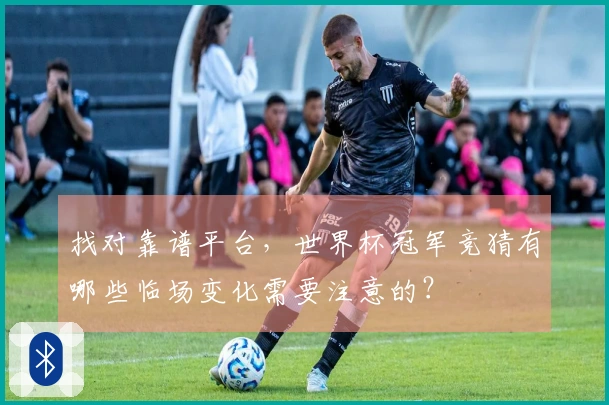 找对靠谱平台，世界杯冠军竞猜有哪些临场变化需要注意的？