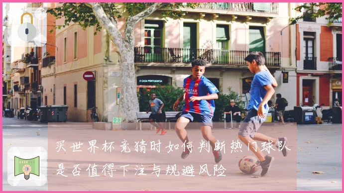 买世界杯竞猜时如何判断热门球队是否值得下注与规避风险