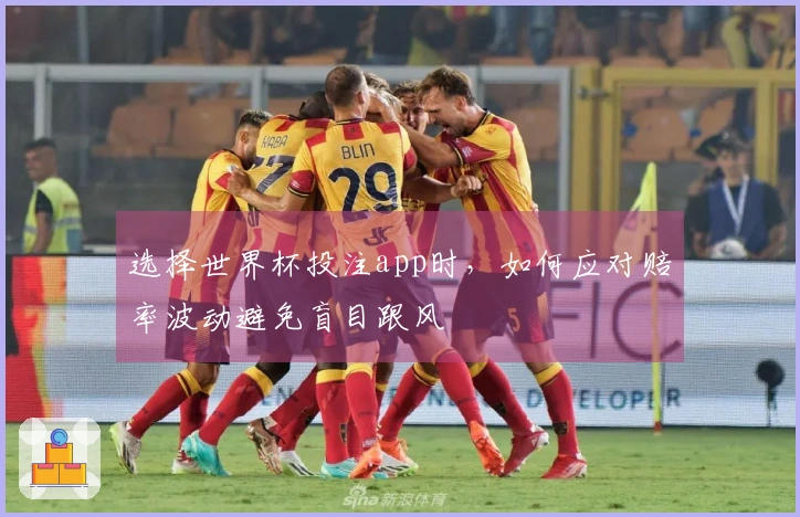 选择世界杯投注app时,如何应对赔率波动避免盲目跟风