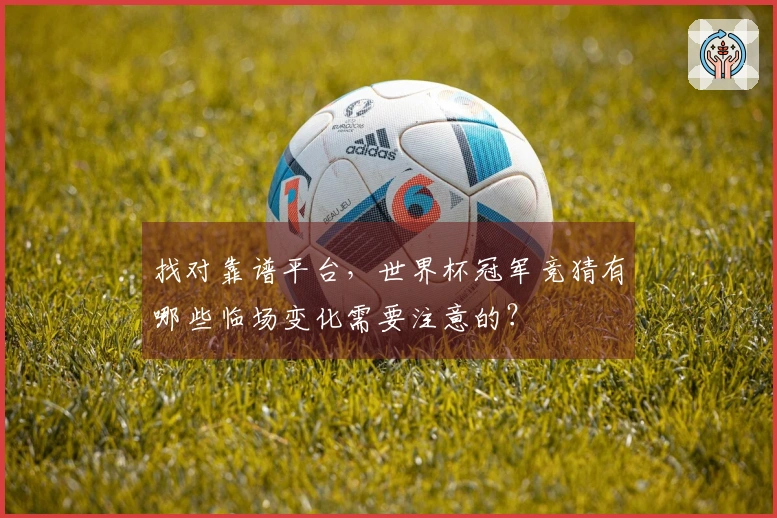 找对靠谱平台,世界杯冠军竞猜有哪些临场变化需要注意的?